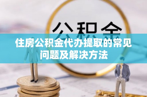 博白住房公积金代办提取的常见问题及解决方法