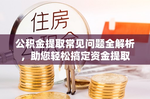 博白公积金提取常见问题全解析，助您轻松搞定资金提取