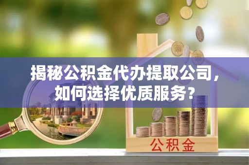 博白揭秘公积金代办提取公司，如何选择优质服务？