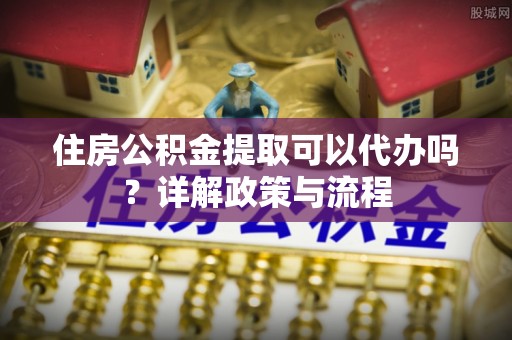 博白住房公积金提取可以代办吗？详解政策与流程