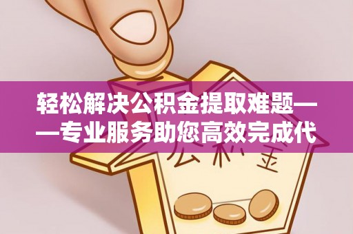 博白轻松解决公积金提取难题——专业服务助您高效完成代办公积金提取