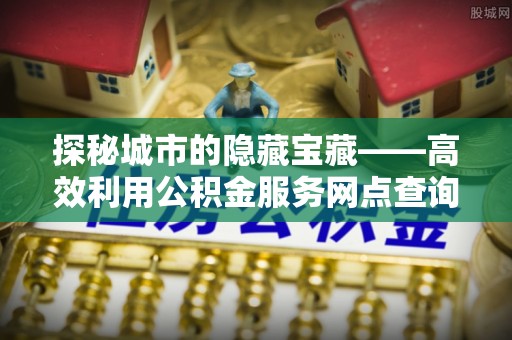 博白探秘城市的隐藏宝藏——高效利用公积金服务网点查询提升生活品质