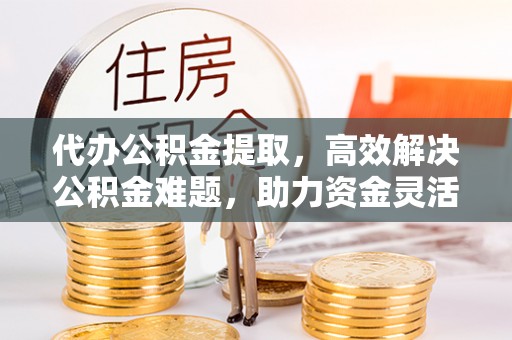 博白代办公积金提取，高效解决公积金难题，助力资金灵活使用