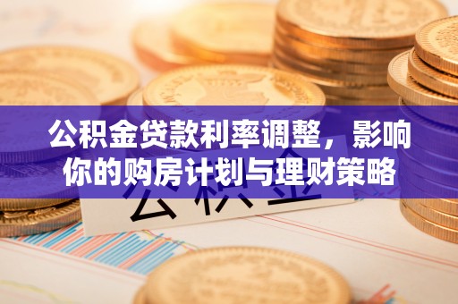 博白公积金贷款利率调整，影响你的购房计划与理财策略