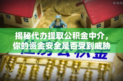 博白揭秘代办提取公积金中介，你的资金安全是否受到威胁？