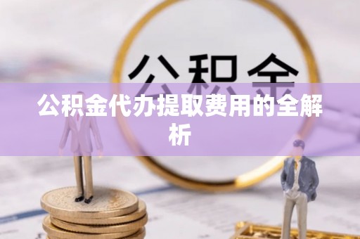 博白公积金代办提取费用的全解析