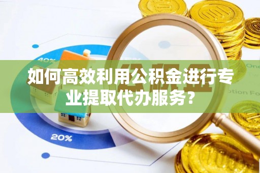 博白如何高效利用公积金进行专业提取代办服务？