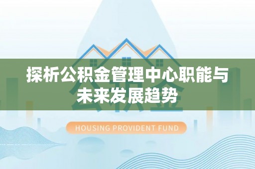 博白探析公积金管理中心职能与未来发展趋势