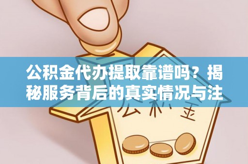 博白公积金代办提取靠谱吗？揭秘服务背后的真实情况与注意事项
