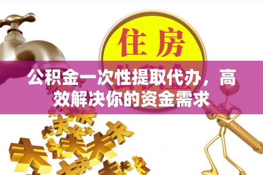 博白公积金一次性提取代办，高效解决你的资金需求