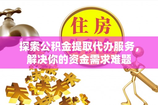 博白探索公积金提取代办服务，解决你的资金需求难题
