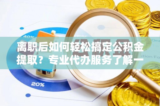 博白离职后如何轻松搞定公积金提取？专业代办服务了解一下