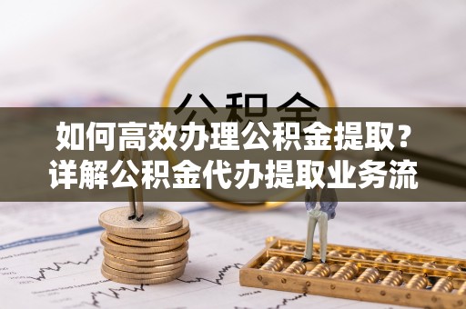 博白如何高效办理公积金提取？详解公积金代办提取业务流程与优势
