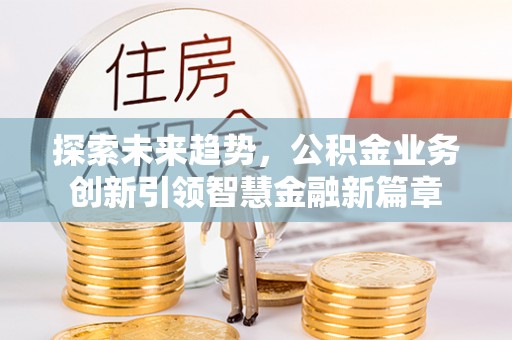 博白探索未来趋势，公积金业务创新引领智慧金融新篇章
