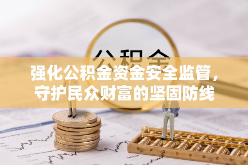 博白强化公积金资金安全监管，守护民众财富的坚固防线