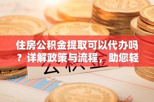 博白住房公积金提取可以代办吗？详解政策与流程，助您轻松解决疑问