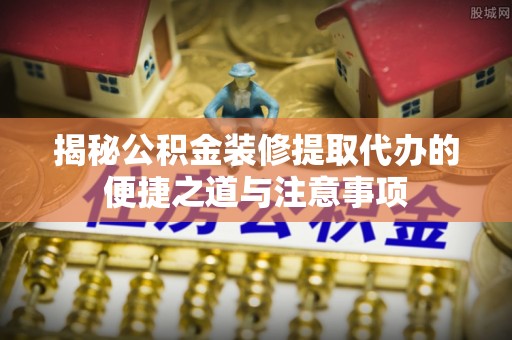 博白揭秘公积金装修提取代办的便捷之道与注意事项