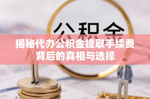 博白揭秘代办公积金提取手续费背后的真相与选择
