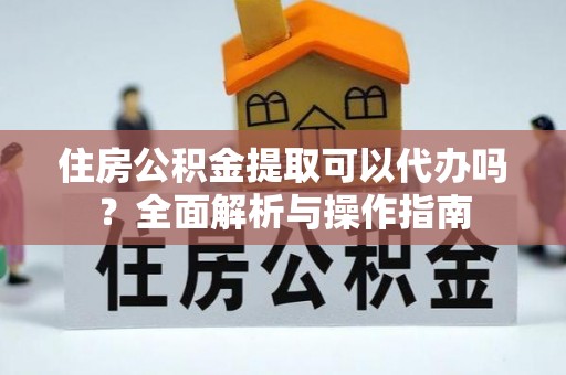 博白住房公积金提取可以代办吗？全面解析与操作指南