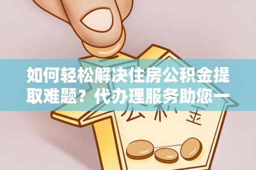 博白如何轻松解决住房公积金提取难题？代办理服务助您一臂之力