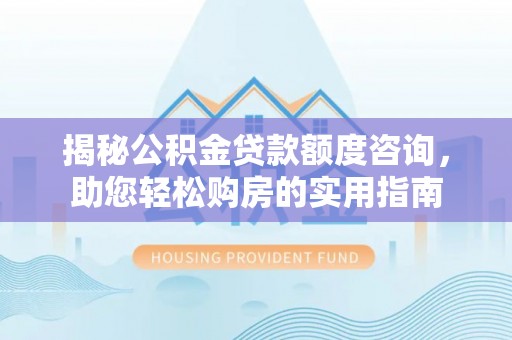 博白揭秘公积金贷款额度咨询，助您轻松购房的实用指南