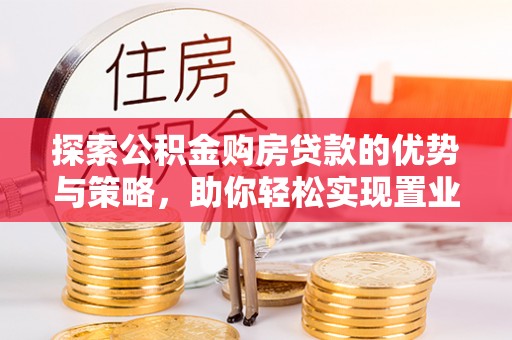 博白探索公积金购房贷款的优势与策略，助你轻松实现置业梦想