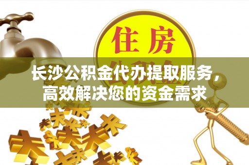 博白长沙公积金代办提取服务，高效解决您的资金需求