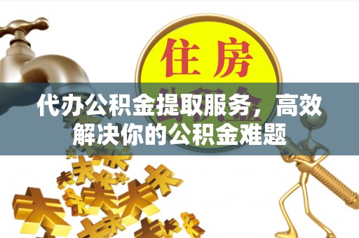 博白代办公积金提取服务，高效解决你的公积金难题