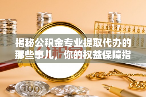 博白揭秘公积金专业提取代办的那些事儿，你的权益保障指南