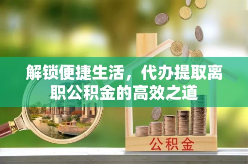 博白解锁便捷生活，代办提取离职公积金的高效之道