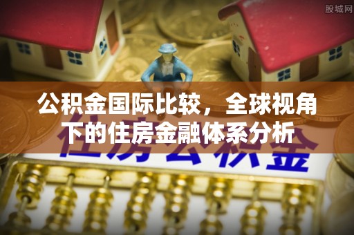 博白公积金国际比较，全球视角下的住房金融体系分析