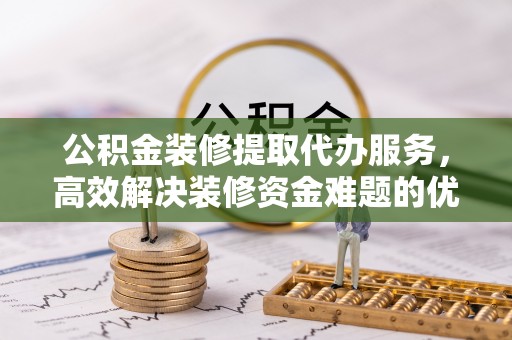 博白公积金装修提取代办服务，高效解决装修资金难题的优选方案