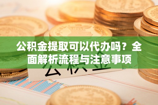 博白公积金提取可以代办吗？全面解析流程与注意事项