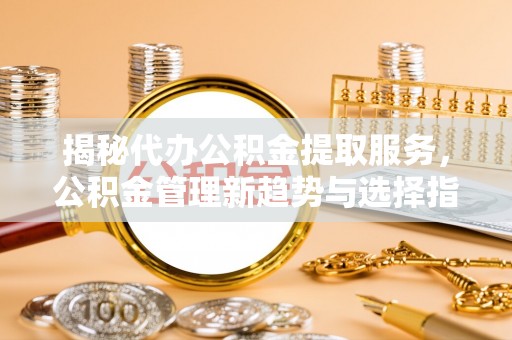 博白揭秘代办公积金提取服务，公积金管理新趋势与选择指南