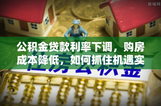 博白公积金贷款利率下调，购房成本降低，如何抓住机遇实现安居梦想？