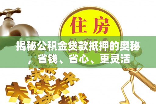 博白揭秘公积金贷款抵押的奥秘，省钱、省心、更灵活