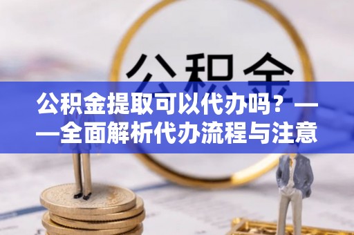 博白公积金提取可以代办吗？——全面解析代办流程与注意事项